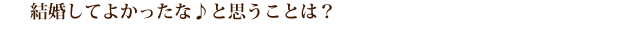 結婚してよかったな♪と思うことは？