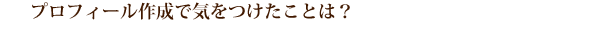 プロフィール作成で気をつけたことは？