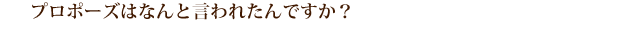 プロポーズはなんと言われたんですか？